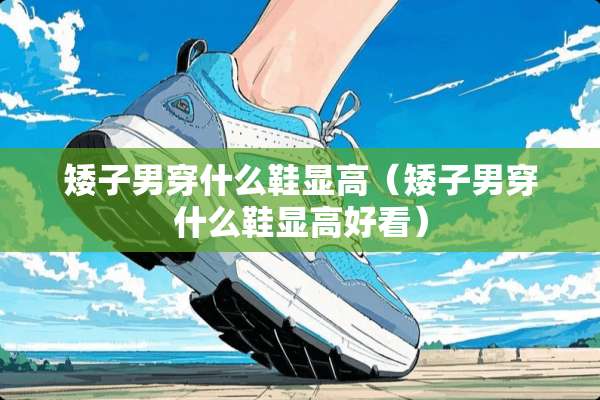 矮子男穿什么鞋显高（矮子男穿什么鞋显高好看）