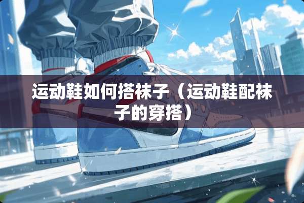 运动鞋如何搭袜子（运动鞋配袜子的穿搭）