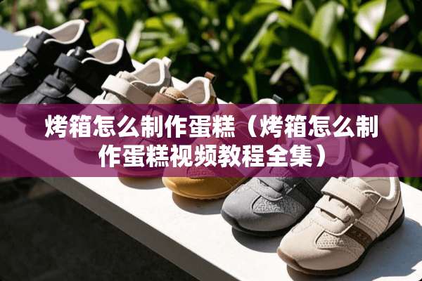 烤箱怎么制作蛋糕（烤箱怎么制作蛋糕视频教程全集）