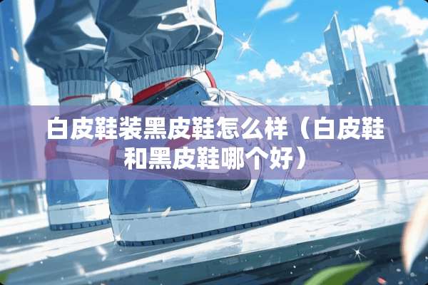 白皮鞋装黑皮鞋怎么样（白皮鞋和黑皮鞋哪个好）