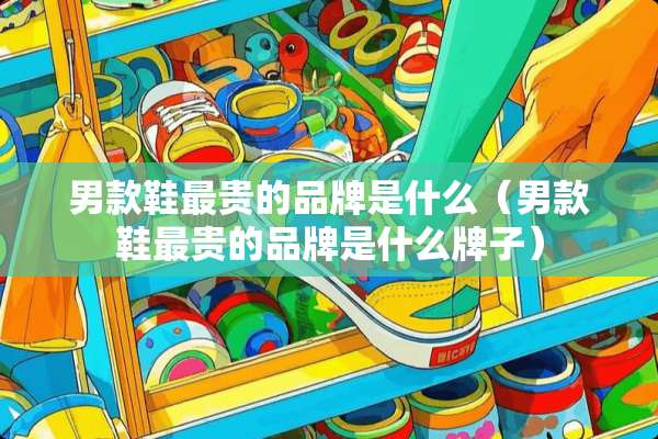 男款鞋最贵的品牌是什么（男款鞋最贵的品牌是什么牌子）