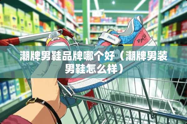 潮牌男鞋品牌哪个好（潮牌男装男鞋怎么样）