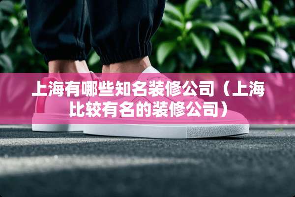 上海有哪些知名装修公司（上海比较有名的装修公司）