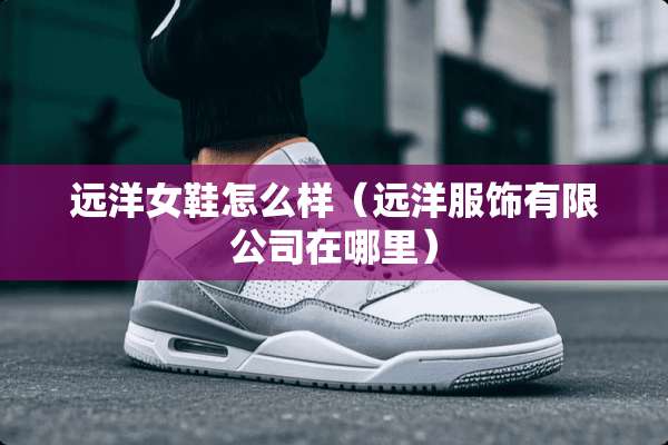 远洋女鞋怎么样（远洋服饰有限公司在哪里）