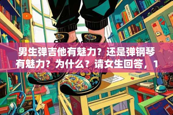 男生弹吉他有魅力？还是弹钢琴有魅力？为什么？请女生回答，100积分喔。。。