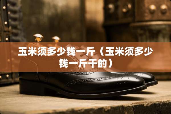 玉米须多少钱一斤（玉米须多少钱一斤干的）