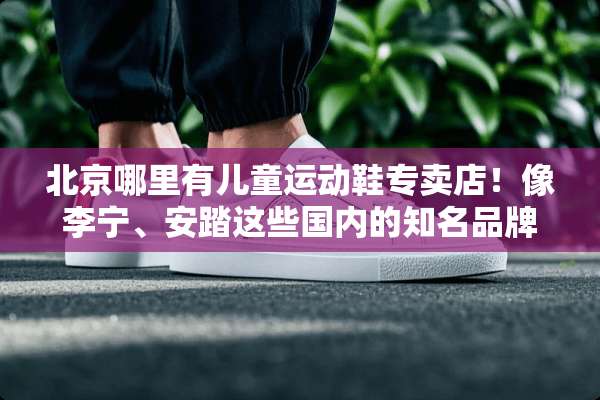 北京哪里有儿童运动鞋专卖店！像李宁、安踏这些国内的知名品牌？