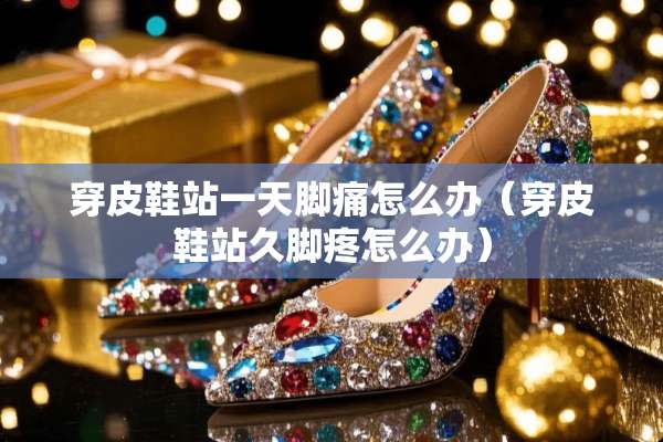 穿皮鞋站一天脚痛怎么办（穿皮鞋站久脚疼怎么办）