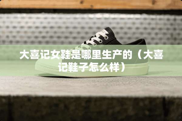 大喜记女鞋是哪里生产的（大喜记鞋子怎么样）
