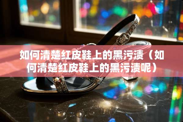 如何清楚红皮鞋上的黑污渍（如何清楚红皮鞋上的黑污渍呢）