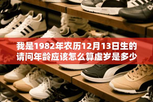 我是1982年农历12月13日生的请问年龄应该怎么算虚岁是多少