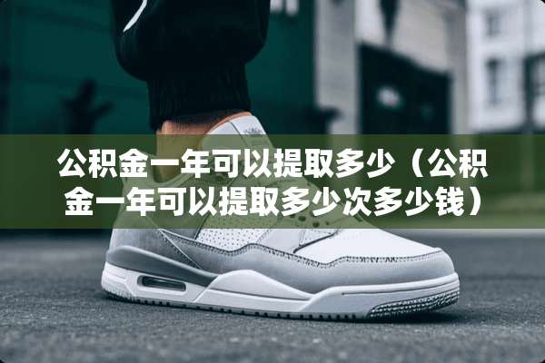 公积金一年可以提取多少（公积金一年可以提取多少次多少钱）