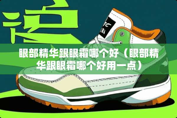 眼部精华跟眼霜哪个好（眼部精华跟眼霜哪个好用一点）