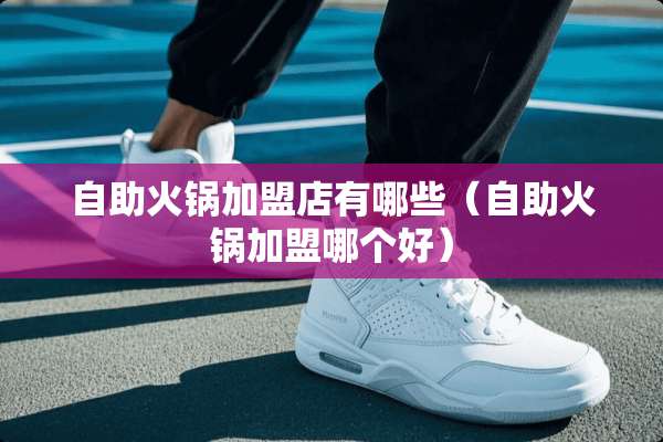 自助火锅加盟店有哪些（自助火锅加盟哪个好）
