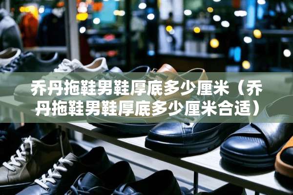 乔丹拖鞋男鞋厚底多少厘米（乔丹拖鞋男鞋厚底多少厘米合适）