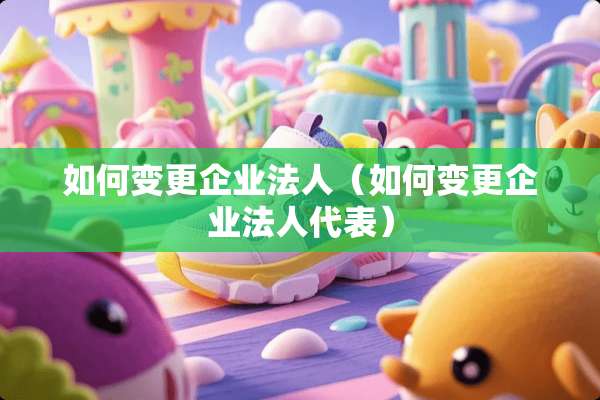 如何变更企业法人（如何变更企业法人代表）