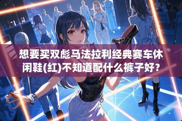 想要买双彪马法拉利经典赛车休闲鞋(红)不知道配什么裤子好？