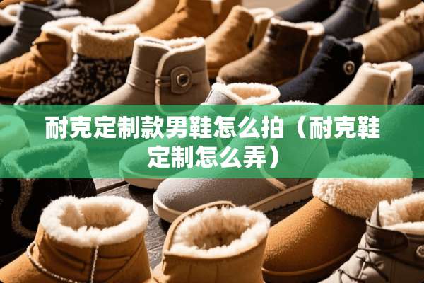 耐克定制款男鞋怎么拍（耐克鞋定制怎么弄）
