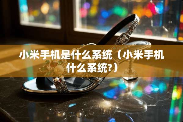 小米手机是什么系统（小米手机什么系统?）