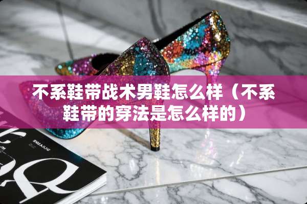 不系鞋带战术男鞋怎么样（不系鞋带的穿法是怎么样的）