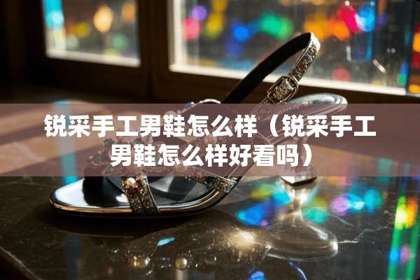 锐采手工男鞋怎么样（锐采手工男鞋怎么样好看吗）