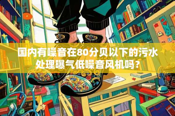 国内有噪音在80分贝以下的污水处理曝气低噪音风机吗？