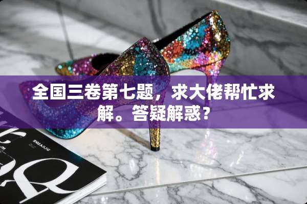 全国三卷第七题，求大佬帮忙求解。答疑解惑？