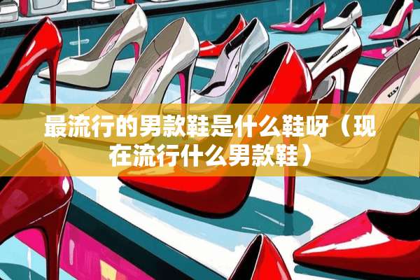 最流行的男款鞋是什么鞋呀（现在流行什么男款鞋）