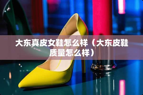 大东真皮女鞋怎么样（大东皮鞋质量怎么样）