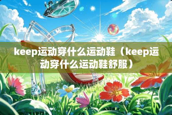 keep运动穿什么运动鞋（keep运动穿什么运动鞋舒服）