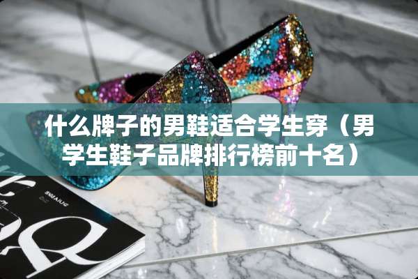 什么牌子的男鞋适合学生穿（男学生鞋子品牌排行榜前十名）