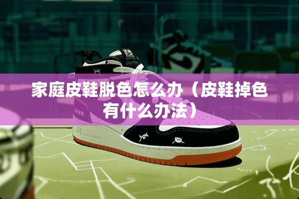 家庭皮鞋脱色怎么办（皮鞋掉色有什么办法）