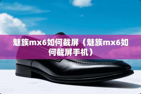 魅族mx6如何截屏（魅族mx6如何截屏手机）