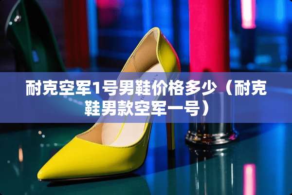 耐克空军1号男鞋价格多少（耐克鞋男款空军一号）