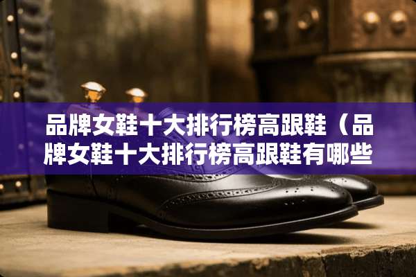 品牌女鞋十大排行榜高跟鞋（品牌女鞋十大排行榜高跟鞋有哪些）