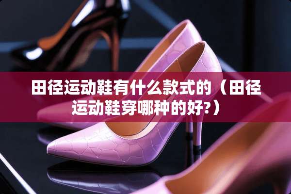 田径运动鞋有什么款式的（田径运动鞋穿哪种的好?）
