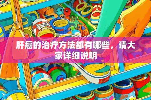 肝癌的治疗方法都有哪些，请大家详细说明
