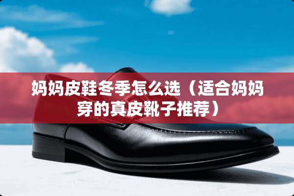 妈妈皮鞋冬季怎么选（适合妈妈穿的真皮靴子推荐）