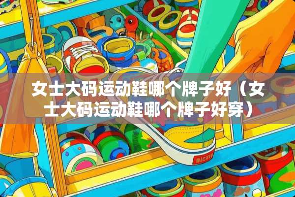 女士大码运动鞋哪个牌子好（女士大码运动鞋哪个牌子好穿）