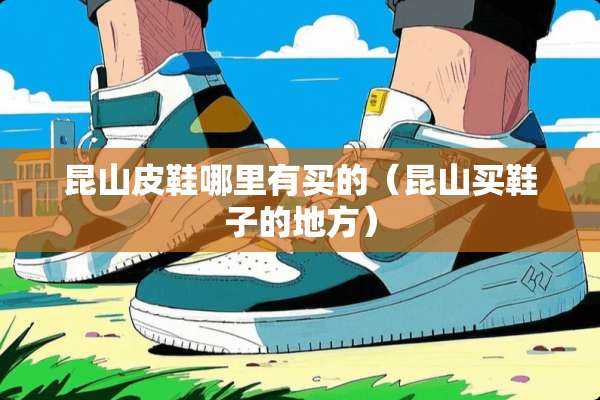 昆山皮鞋哪里有买的（昆山买鞋子的地方）