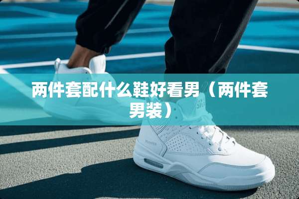 两件套配什么鞋好看男（两件套男装）