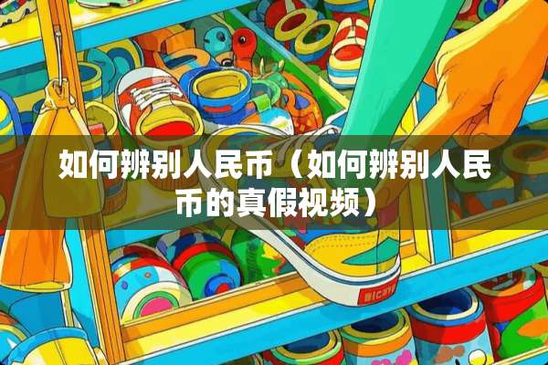 如何辨别人民币（如何辨别人民币的真假视频）