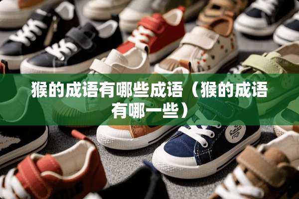 猴的成语有哪些成语（猴的成语有哪一些）