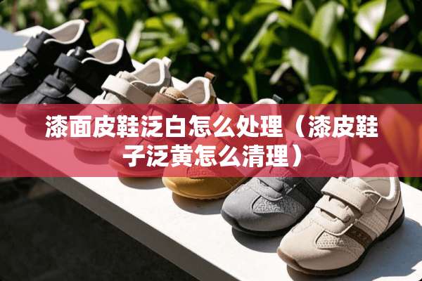 漆面皮鞋泛白怎么处理（漆皮鞋子泛黄怎么清理）