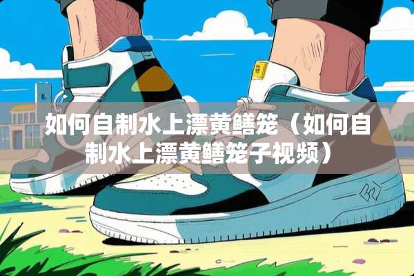 如何自制水上漂黄鳝笼（如何自制水上漂黄鳝笼子视频）