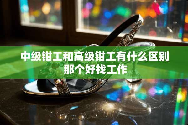中级钳工和高级钳工有什么区别 那个好找工作