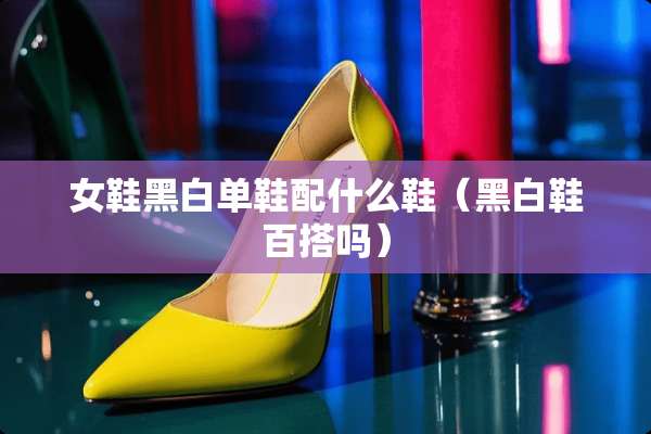 女鞋黑白单鞋配什么鞋（黑白鞋百搭吗）