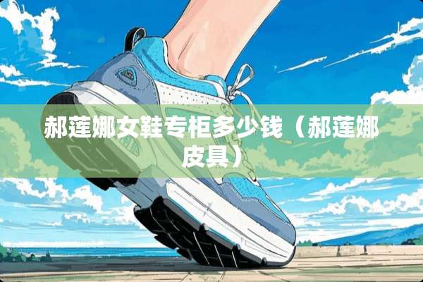 郝莲娜女鞋专柜多少钱（郝莲娜皮具）
