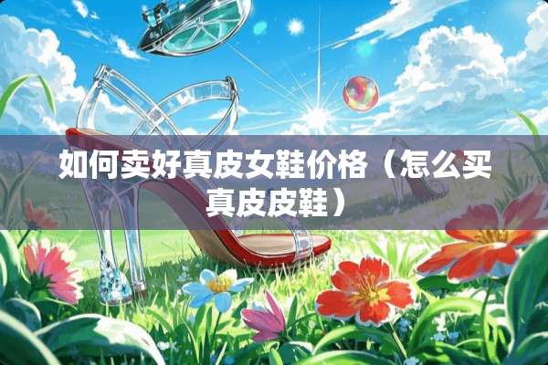 如何卖好真皮女鞋价格（怎么买真皮皮鞋）