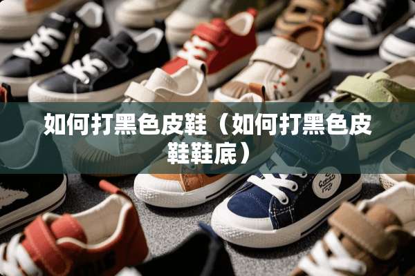 如何打黑色皮鞋（如何打黑色皮鞋鞋底）